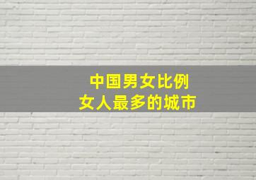 中国男女比例女人最多的城市