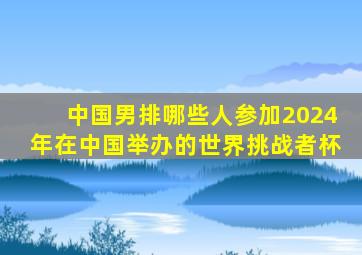 中国男排哪些人参加2024年在中国举办的世界挑战者杯