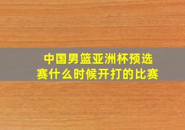 中国男篮亚洲杯预选赛什么时候开打的比赛