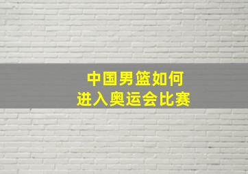 中国男篮如何进入奥运会比赛