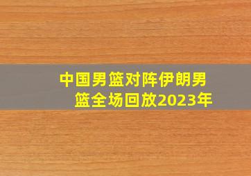 中国男篮对阵伊朗男篮全场回放2023年