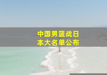 中国男篮战日本大名单公布