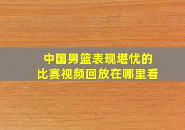 中国男篮表现堪忧的比赛视频回放在哪里看