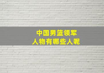 中国男篮领军人物有哪些人呢