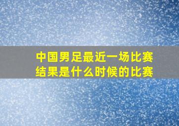 中国男足最近一场比赛结果是什么时候的比赛