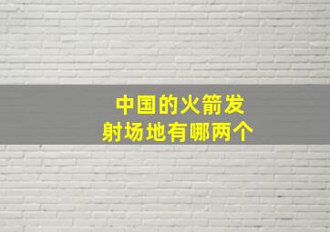 中国的火箭发射场地有哪两个