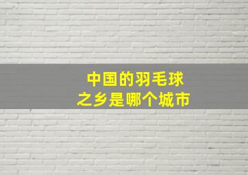 中国的羽毛球之乡是哪个城市