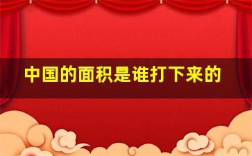 中国的面积是谁打下来的