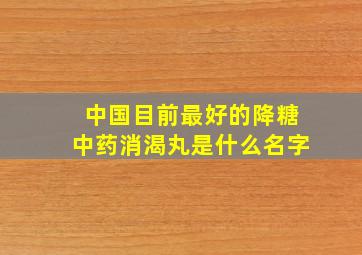 中国目前最好的降糖中药消渴丸是什么名字