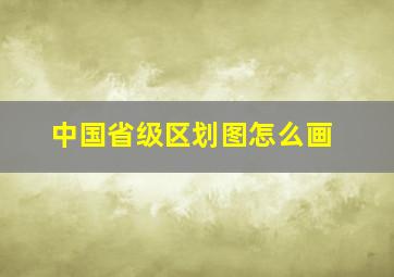 中国省级区划图怎么画