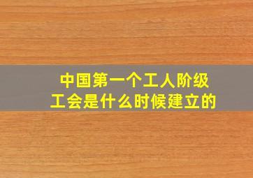 中国第一个工人阶级工会是什么时候建立的