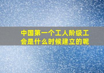 中国第一个工人阶级工会是什么时候建立的呢