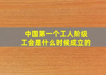 中国第一个工人阶级工会是什么时候成立的