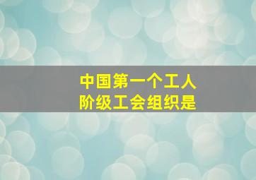 中国第一个工人阶级工会组织是