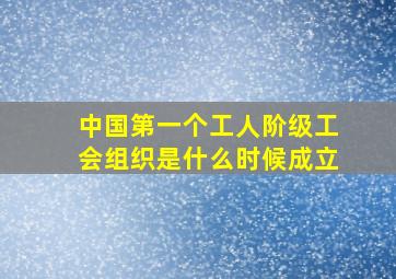 中国第一个工人阶级工会组织是什么时候成立