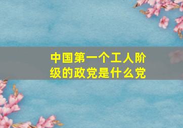 中国第一个工人阶级的政党是什么党