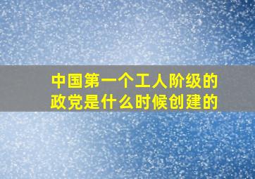 中国第一个工人阶级的政党是什么时候创建的