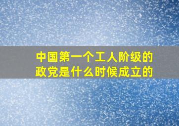 中国第一个工人阶级的政党是什么时候成立的