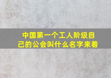 中国第一个工人阶级自己的公会叫什么名字来着