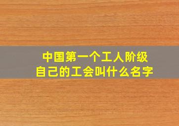 中国第一个工人阶级自己的工会叫什么名字