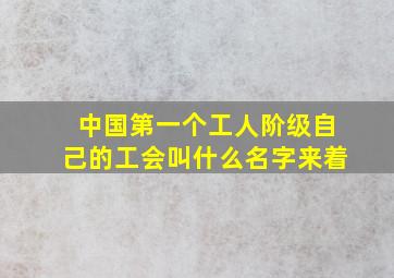 中国第一个工人阶级自己的工会叫什么名字来着