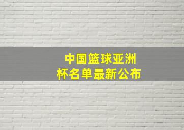 中国篮球亚洲杯名单最新公布