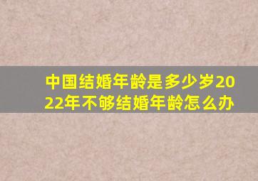 中国结婚年龄是多少岁2022年不够结婚年龄怎么办