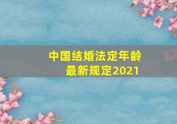 中国结婚法定年龄最新规定2021