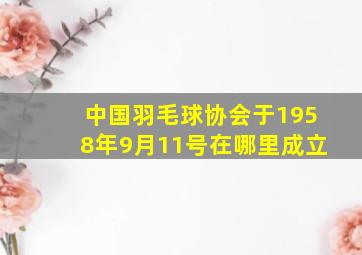 中国羽毛球协会于1958年9月11号在哪里成立