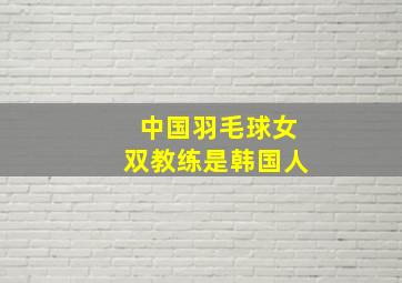 中国羽毛球女双教练是韩国人