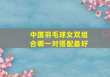 中国羽毛球女双组合哪一对搭配最好