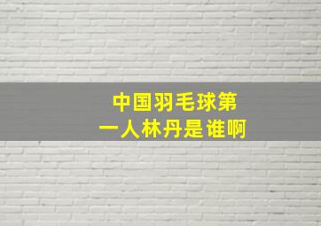 中国羽毛球第一人林丹是谁啊