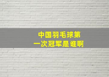 中国羽毛球第一次冠军是谁啊