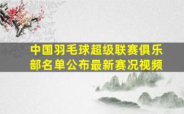 中国羽毛球超级联赛俱乐部名单公布最新赛况视频