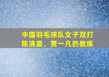 中国羽毛球队女子双打陈清晨、贾一凡的教练