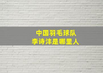 中国羽毛球队李诗沣是哪里人