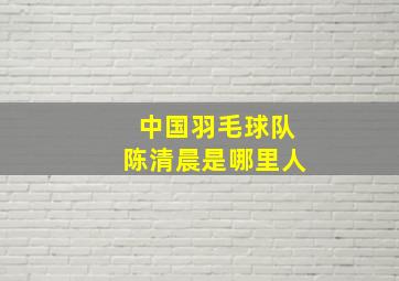 中国羽毛球队陈清晨是哪里人