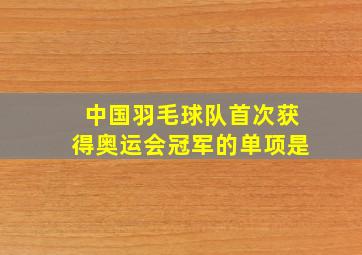 中国羽毛球队首次获得奥运会冠军的单项是