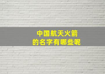 中国航天火箭的名字有哪些呢