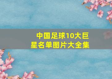 中国足球10大巨星名单图片大全集