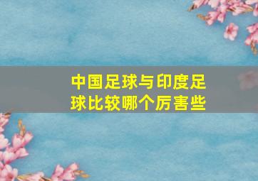 中国足球与印度足球比较哪个厉害些