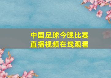 中国足球今晚比赛直播视频在线观看