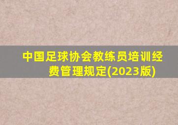 中国足球协会教练员培训经费管理规定(2023版)