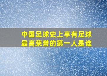 中国足球史上享有足球最高荣誉的第一人是谁