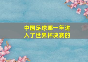 中国足球哪一年进入了世界杯决赛的