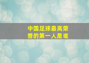 中国足球最高荣誉的第一人是谁