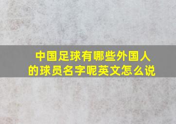 中国足球有哪些外国人的球员名字呢英文怎么说