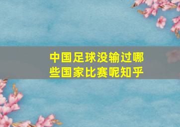 中国足球没输过哪些国家比赛呢知乎