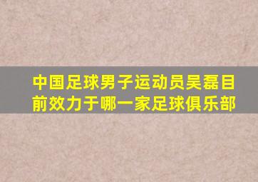 中国足球男子运动员吴磊目前效力于哪一家足球俱乐部