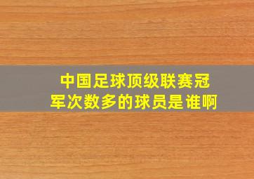 中国足球顶级联赛冠军次数多的球员是谁啊